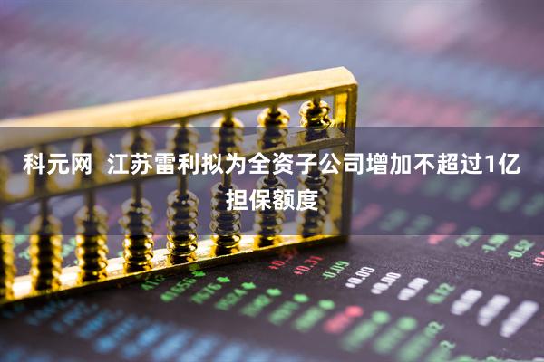 科元网  江苏雷利拟为全资子公司增加不超过1亿担保额度