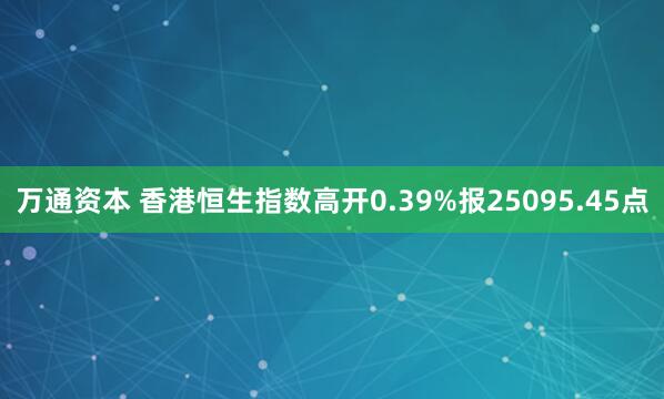 万通资本 香港恒生指数高开0.39%报25095.45点