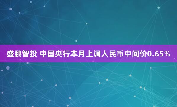 盛鹏智投 中国央行本月上调人民币中间价0.65%