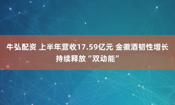 牛弘配资 上半年营收17.59亿元 金徽酒韧性增长持续释放“双动能”
