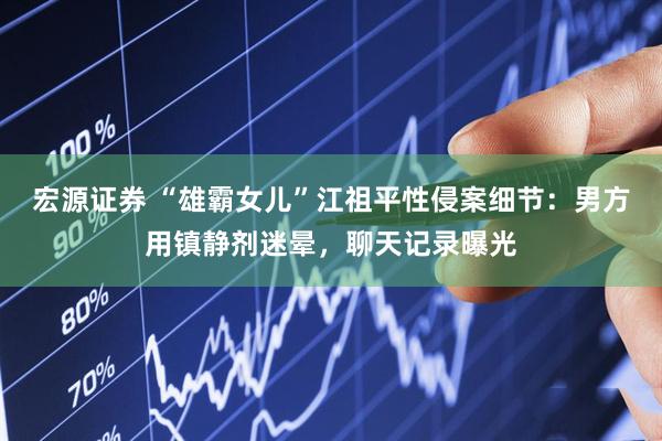 宏源证券 “雄霸女儿”江祖平性侵案细节：男方用镇静剂迷晕，聊天记录曝光