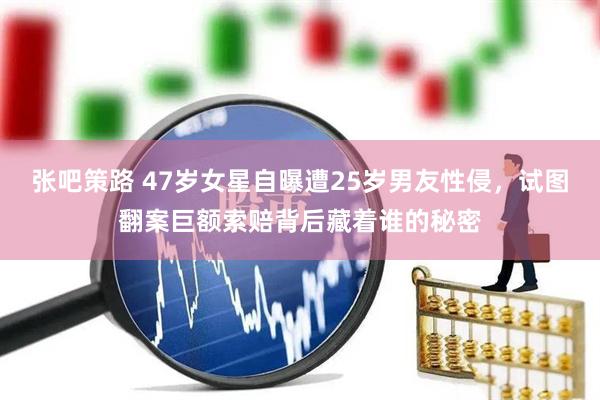 张吧策路 47岁女星自曝遭25岁男友性侵，试图翻案巨额索赔背后藏着谁的秘密