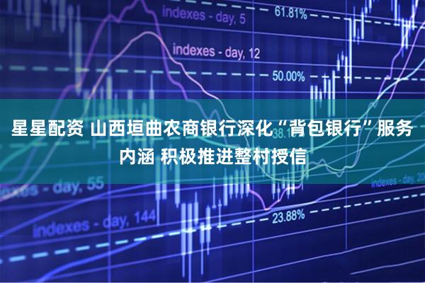 星星配资 山西垣曲农商银行深化“背包银行”服务内涵 积极推进整村授信