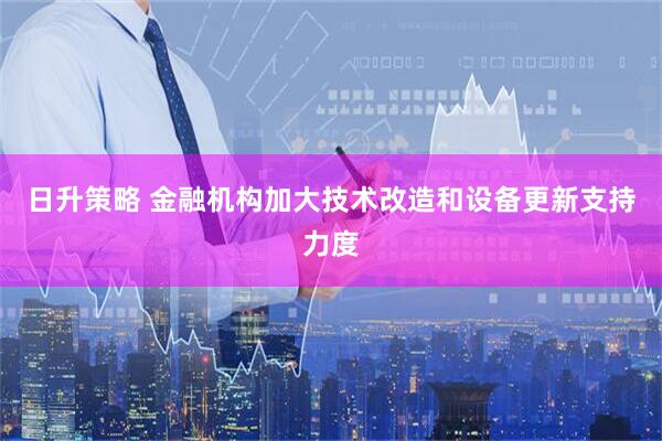 日升策略 金融机构加大技术改造和设备更新支持力度