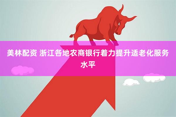 美林配资 浙江各地农商银行着力提升适老化服务水平