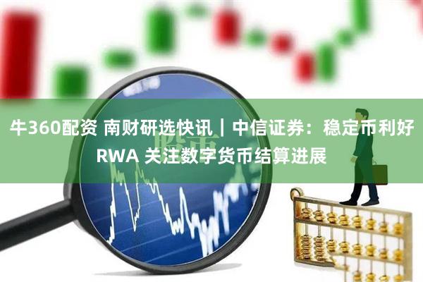 牛360配资 南财研选快讯｜中信证券：稳定币利好RWA 关注数字货币结算进展
