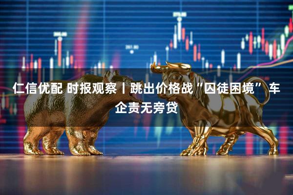 仁信优配 时报观察丨跳出价格战“囚徒困境” 车企责无旁贷