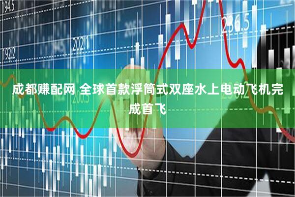 成都赚配网 全球首款浮筒式双座水上电动飞机完成首飞