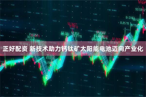 正好配资 新技术助力钙钛矿太阳能电池迈向产业化