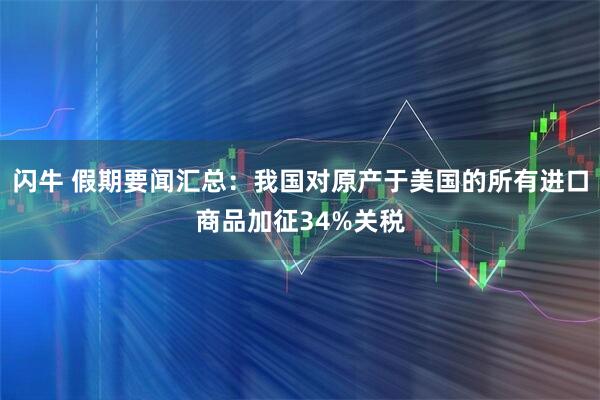 闪牛 假期要闻汇总：我国对原产于美国的所有进口商品加征34%关税