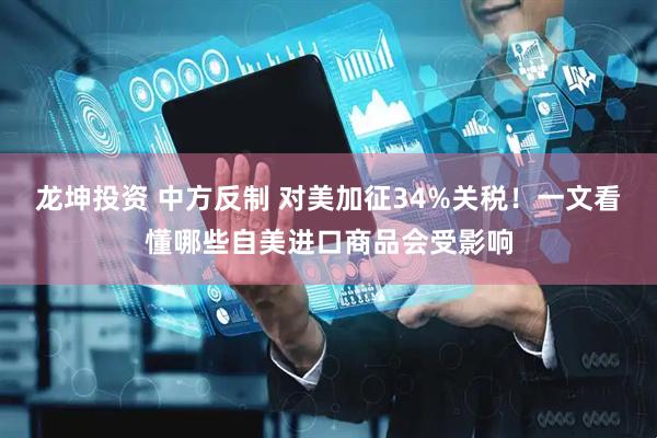龙坤投资 中方反制 对美加征34%关税！一文看懂哪些自美进口商品会受影响