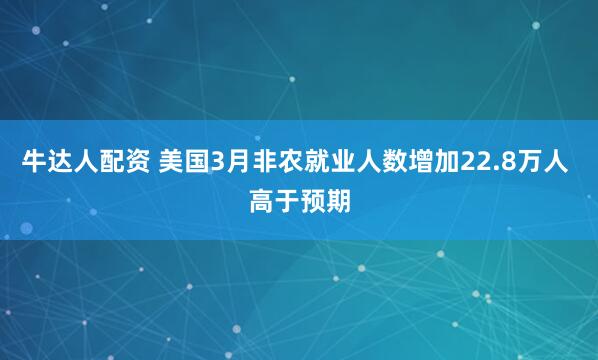 牛达人配资 美国3月非农就业人数增加22.8万人 高于预期