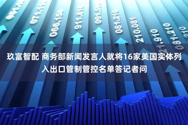 玖富智配 商务部新闻发言人就将16家美国实体列入出口管制管控名单答记者问