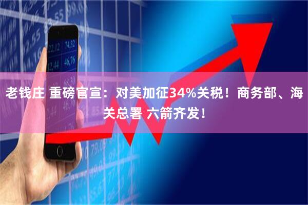 老钱庄 重磅官宣：对美加征34%关税！商务部、海关总署 六箭齐发！