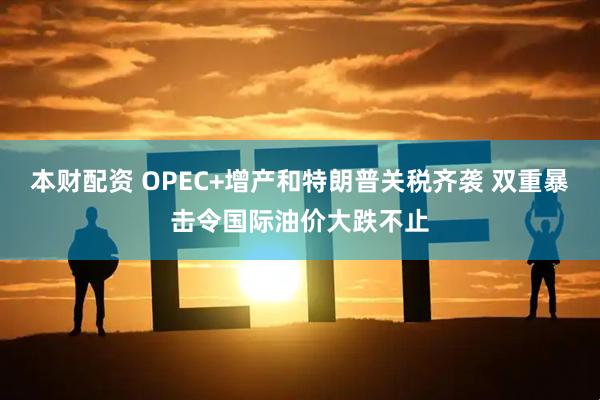 本财配资 OPEC+增产和特朗普关税齐袭 双重暴击令国际油价大跌不止