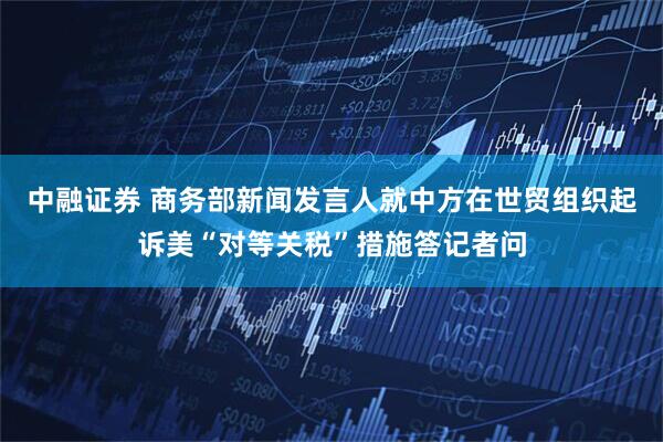 中融证券 商务部新闻发言人就中方在世贸组织起诉美“对等关税”措施答记者问
