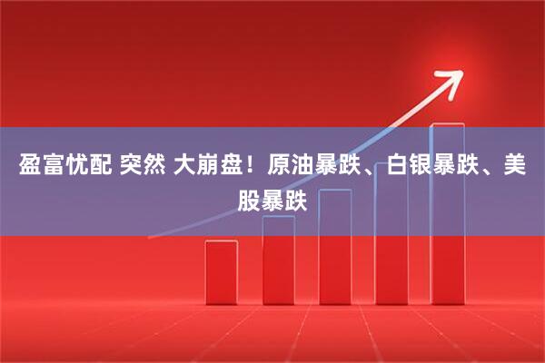 盈富忧配 突然 大崩盘！原油暴跌、白银暴跌、美股暴跌
